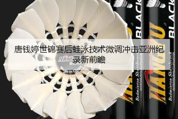 唐钱婷世锦赛后蛙泳技术微调冲击亚洲纪录新前瞻
